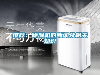 行业新闻推荐：除湿机的新闻及相关知识