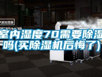 行业新闻室内湿度70需要除湿吗(买除湿机后悔了)