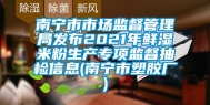 南宁市市场监督管理局发布2021年鲜湿米粉生产专项监督抽检信息(南宁市塑胶厂)