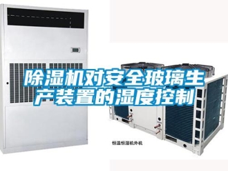 企业新闻除湿机对安全玻璃生产装置的湿度控制