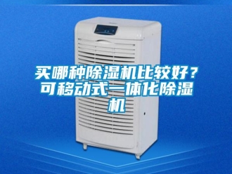 行业新闻买哪种除湿机比较好？可移动式一体化除湿机