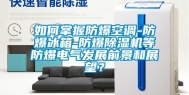 如何掌握防爆空调-防爆冰箱-防爆除湿机等防爆电气发展前景和展望？