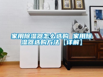 行业新闻家用除湿器怎么选购 家用除湿器选购方法【详解】