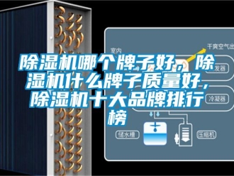 企业新闻除湿机哪个牌子好，除湿机什么牌子质量好，除湿机十大品牌排行榜
