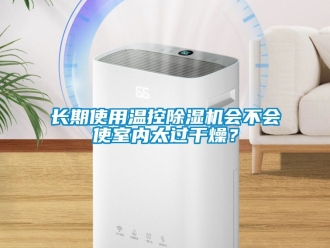 行业新闻长期使用温控除湿机会不会使室内太过干燥？