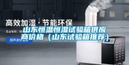 山东恒温恒湿试验箱供应商价格（山东试验箱推荐）