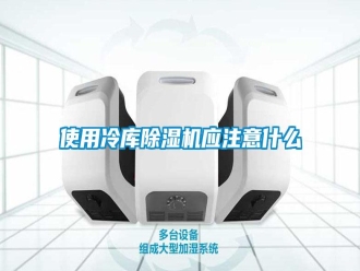 知识百科使用冷库除湿机应注意什么