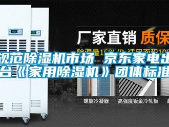 行业新闻规范除湿机市场 京东家电出台《家用除湿机》团体标准