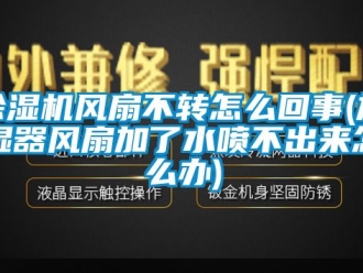 行业新闻除湿机风扇不转怎么回事(加湿器风扇加了水喷不出来怎么办)