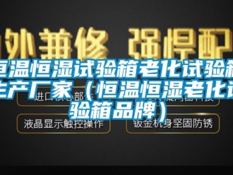 知识百科恒温恒湿试验箱老化试验箱生产厂家（恒温恒湿老化试验箱品牌）