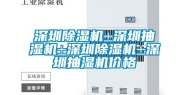 深圳除湿机±深圳抽湿机±深圳除湿机±深圳抽湿机价格