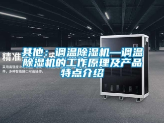 行业新闻其他：调温除湿机—调温除湿机的工作原理及产品特点介绍