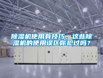 行业新闻除湿机使用有技巧，这些除湿机的使用误区你犯过吗？
