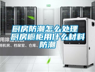 企业新闻厨房防潮怎么处理 厨房橱柜用什么材料防潮