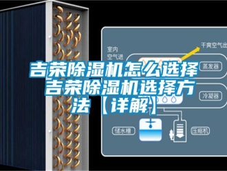 行业新闻吉荣除湿机怎么选择 吉荣除湿机选择方法【详解】