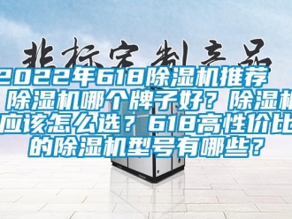 企业新闻2022年618除湿机推荐 ｜ 除湿机哪个牌子好？除湿机应该怎么选？618高性价比的除湿机型号有哪些？