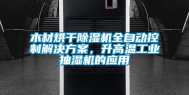 木材烘干除湿机全自动控制解决方案，升高温工业抽湿机的应用