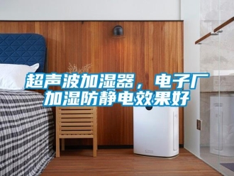 企业新闻超声波加湿器，电子厂加湿防静电效果好