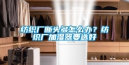 纺织厂断头多怎么办？纺织厂加湿器要选好