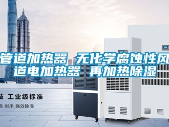 行业新闻管道加热器 无化学腐蚀性风道电加热器 再加热除湿
