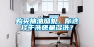 购买抽油烟机，你选择干洗还是湿洗？
