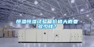 恒温恒湿试验箱价格大概要多少钱？