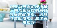 回收冰淇淋机净水机三明治机除湿机回收液晶智能电视、液晶非智能电视、显像管电视等