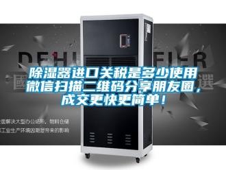 行业新闻除湿器进口关税是多少使用微信扫描二维码分享朋友圈，成交更快更简单！