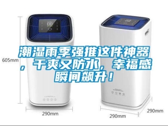 企业新闻潮湿雨季强推这件神器，干爽又防水，幸福感瞬间飙升！