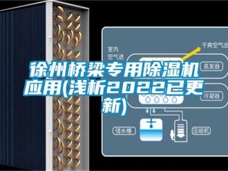 行业新闻徐州桥梁专用除湿机应用(浅析2022已更新)