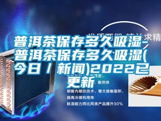 企业新闻普洱茶保存多久吸湿-普洱茶保存多久吸湿(今日／新闻)2022已更新