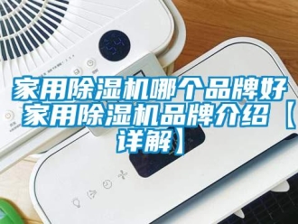 企业新闻家用除湿机哪个品牌好 家用除湿机品牌介绍【详解】