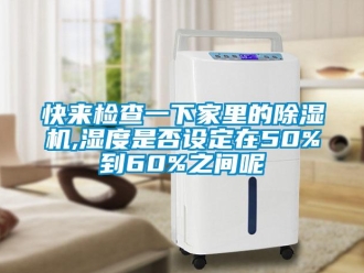 行业新闻快来检查一下家里的除湿机,湿度是否设定在50%到60%之间呢