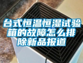 知识百科台式恒温恒湿试验箱的故障怎么排除新品报道