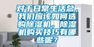 对于日常生活总，我们应该如何选购除湿机，除湿机购买技巧有哪些呢？