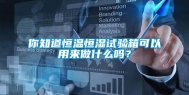 你知道恒温恒湿试验箱可以用来做什么吗？