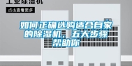 如何正确选购适合自家的除湿机，五大步骤帮助你