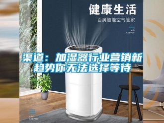 行业新闻渠道：加湿器行业营销新趋势你无法选择等待