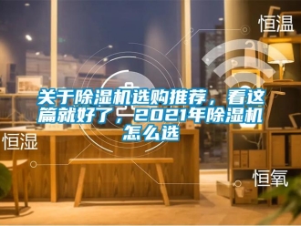 行业新闻关于除湿机选购推荐，看这篇就好了，2021年除湿机怎么选