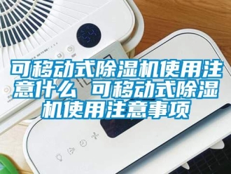 行业新闻可移动式除湿机使用注意什么 可移动式除湿机使用注意事项
