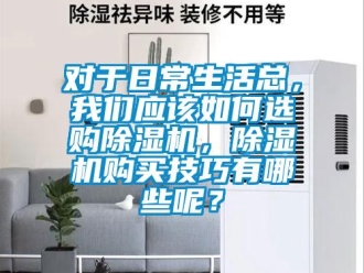 行业新闻对于日常生活总，我们应该如何选购除湿机，除湿机购买技巧有哪些呢？