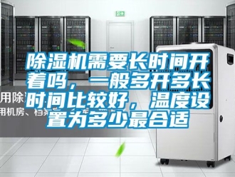 行业新闻除湿机需要长时间开着吗，一般多开多长时间比较好，温度设置为多少最合适