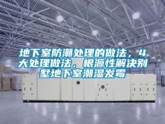 企业新闻地下室防潮处理的做法，4大处理做法，根源性解决别墅地下室潮湿发霉