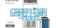 广州除湿机 广州塑料除湿机 广州三机一体除湿机
