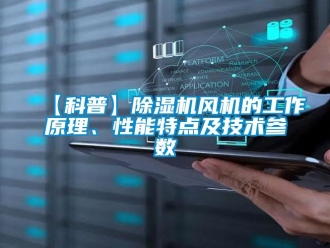 企业新闻【科普】除湿机风机的工作原理、性能特点及技术参数