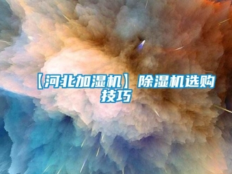 企业新闻【河北加湿机】除湿机选购技巧