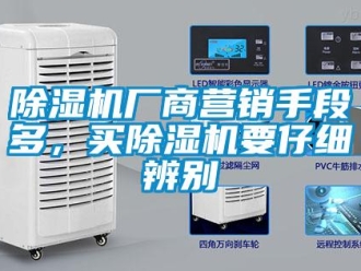 企业新闻除湿机厂商营销手段多，买除湿机要仔细辨别