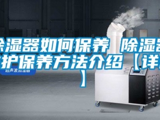 行业新闻除湿器如何保养 除湿器维护保养方法介绍【详解】