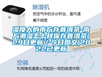 企业新闻湿度大的南方存普洱茶-南方潮湿怎么样保存普洱茶(29日更新／今日图文)2022已更新