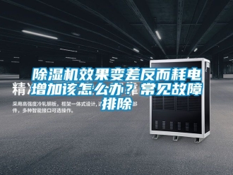 行业新闻除湿机效果变差反而耗电增加该怎么办？常见故障排除